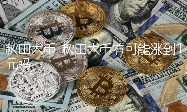 秋田犬币有可能涨到1元吗-第1张图片-芝麻交易所下载