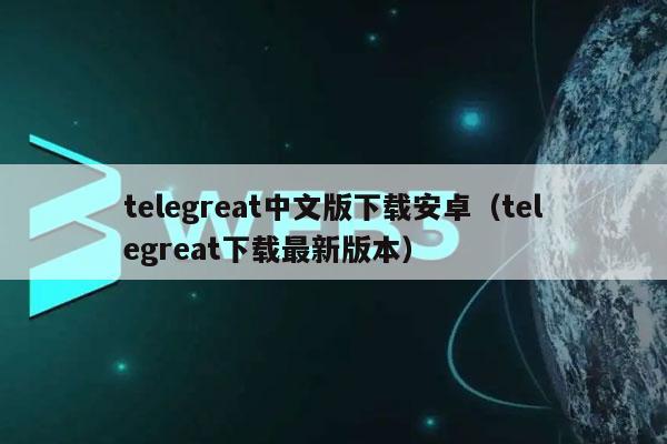 telegreat中文版下载安卓（telegreat下载最新版本）-第1张图片-芝麻交易所下载