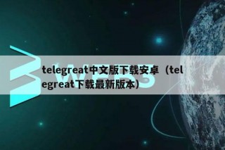telegreat中文版下载安卓（telegreat下载最新版本）