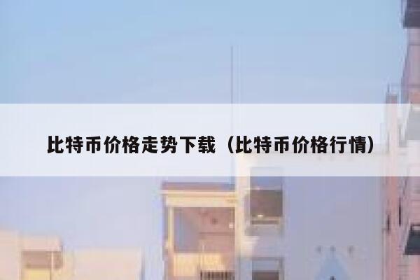 比特币价格走势下载（比特币价格行情）-第1张图片-芝麻交易所下载