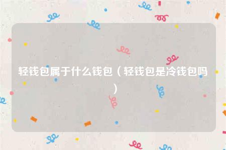 轻钱包属于什么钱包（轻钱包是冷钱包吗）-第1张图片-芝麻交易所下载