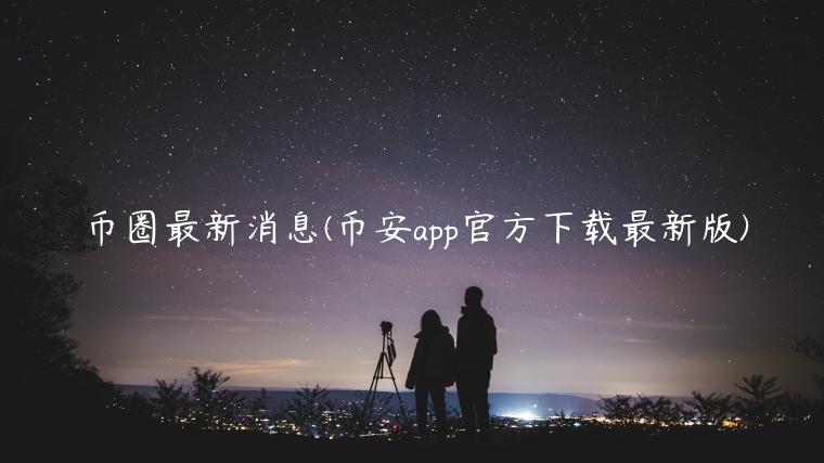 币圈最新消息(binanceapp官方下载最新版)-第1张图片-芝麻交易所下载