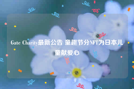 Gate Charity最新公告 童趣节分NFT为日本儿童献爱心-第1张图片-芝麻交易所下载