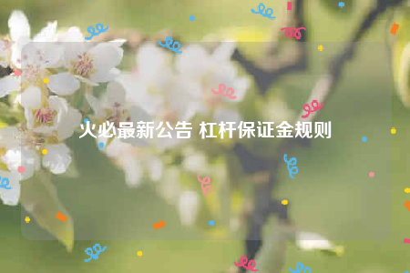 火必最新公告 杠杆保证金规则-第1张图片-芝麻交易所下载