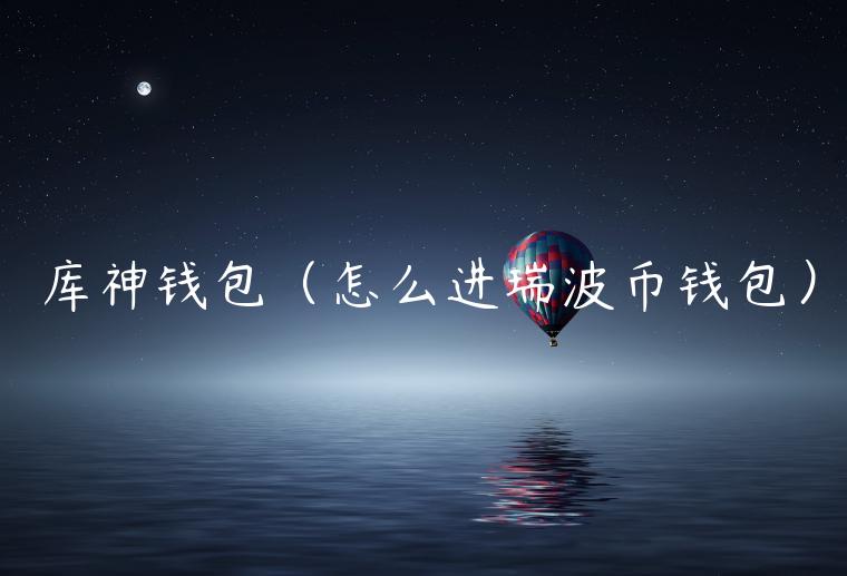 库神钱包（怎么进瑞波币钱包）-第1张图片-芝麻交易所下载