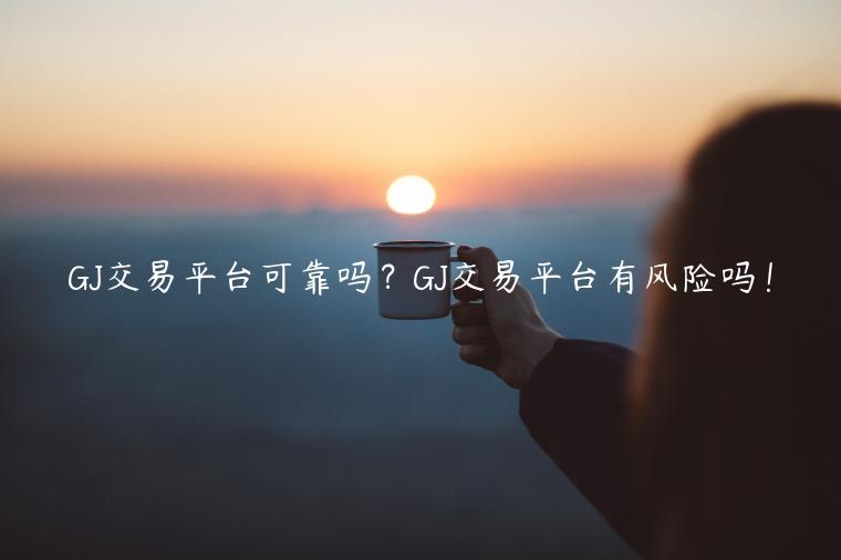 GJ交易平台可靠吗？GJ交易平台有风险吗！-第1张图片-芝麻交易所下载