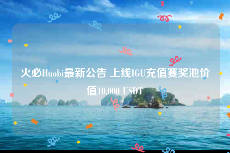 火必Huobi最新公告 上线IGU充值赛奖池价值10,000 USDT-第1张图片-芝麻交易所下载