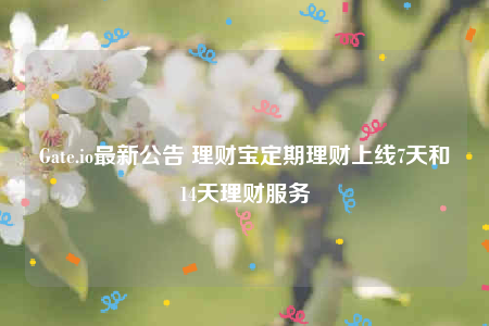 Gate.io最新公告 理财宝定期理财上线7天和14天理财服务-第1张图片-芝麻交易所下载
