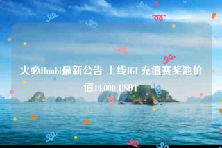 火必Huobi最新公告 上线IGU充值赛奖池价值10,000 USDT