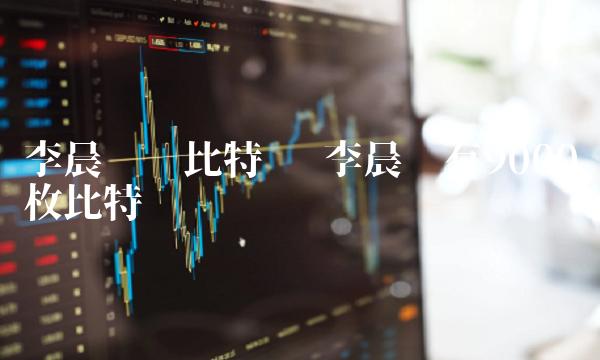 李晨拥有9000枚比特币-第1张图片-芝麻交易所下载