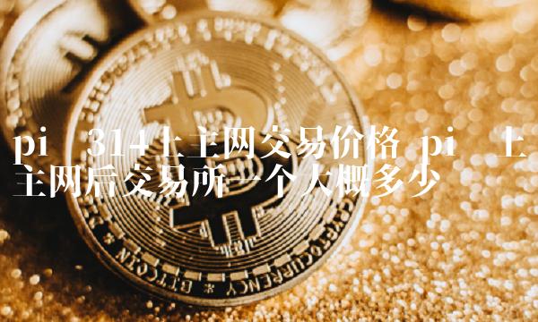 pi币上主网后交易所一个大概多少钱-第1张图片-芝麻交易所下载