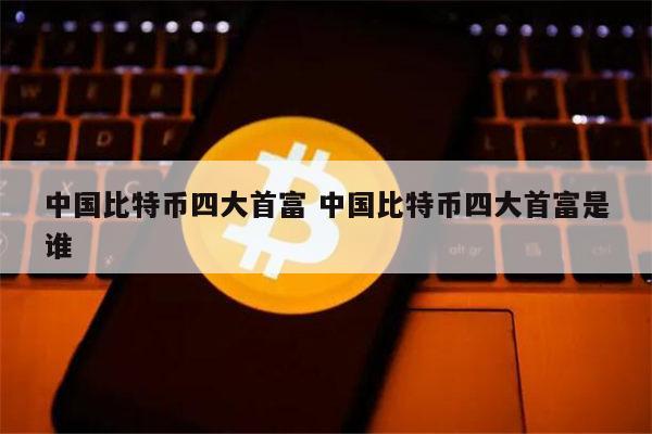 中国比特币四大首富是哪几个 中国比特币大佬排名-第1张图片-芝麻交易所下载