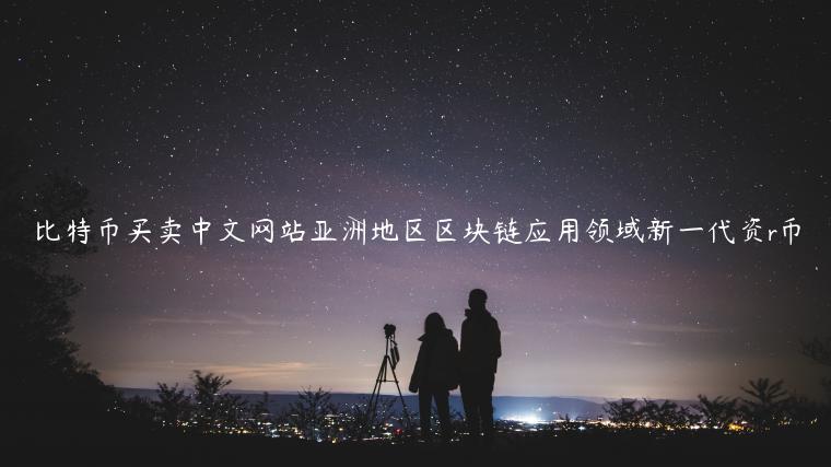 比特币买卖中文网站亚洲地区区块链应用领域新一代资r币-第1张图片-芝麻交易所下载