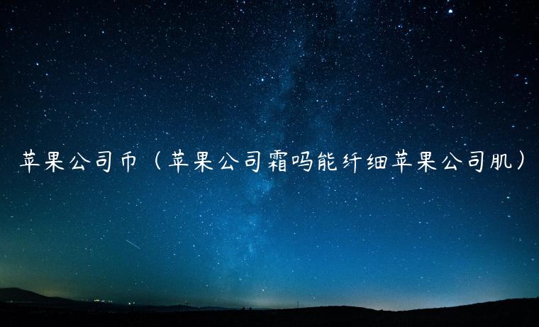 苹果公司币（苹果公司霜吗能纤细苹果公司肌）-第1张图片-芝麻交易所下载