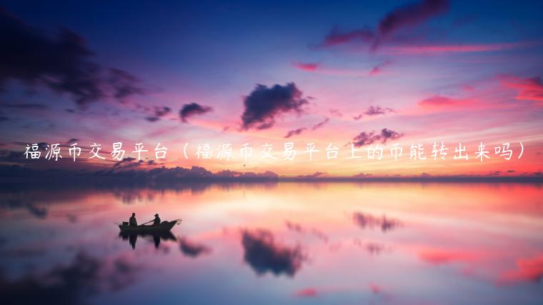 福源币交易平台（福源币交易平台上的币能转出来吗）-第1张图片-芝麻交易所下载