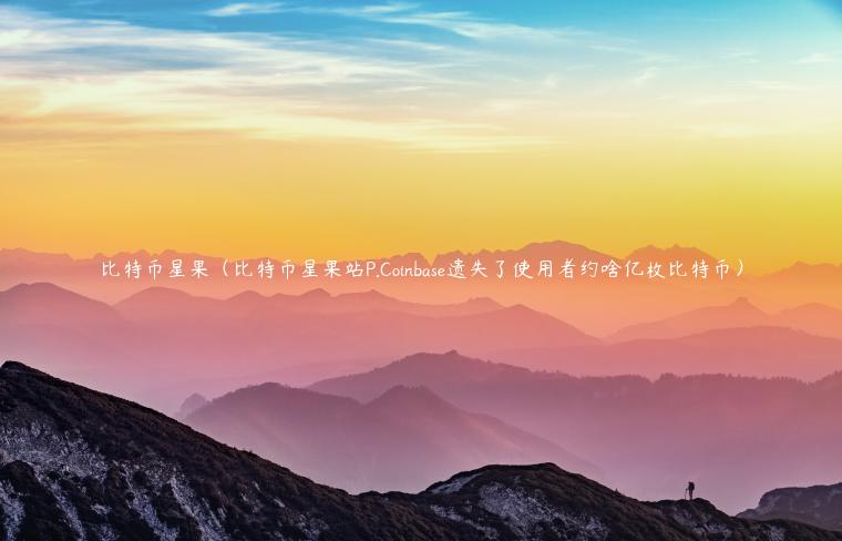 比特币星果（比特币星果站P.Coinbas遗失了使用者约啥亿枚比特币）-第1张图片-芝麻交易所下载