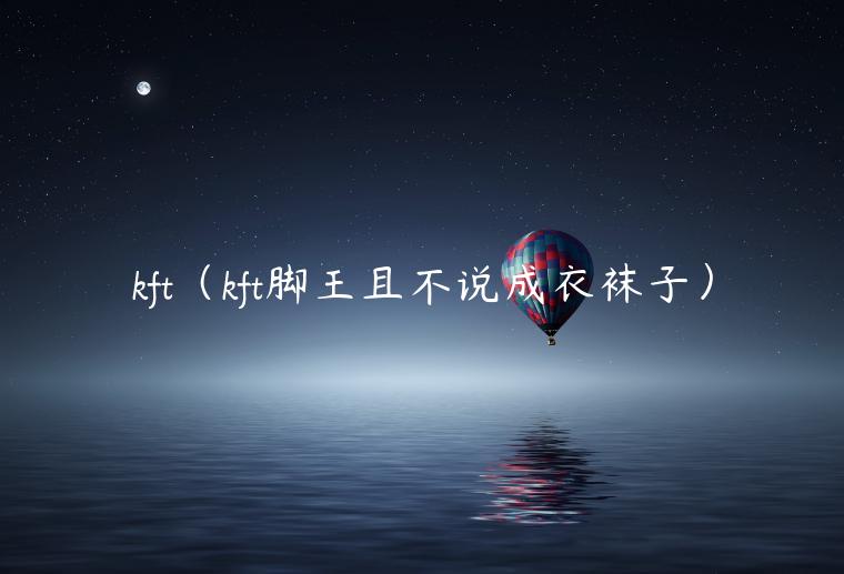 kft（kft脚王且不说成衣袜子）-第1张图片-芝麻交易所下载