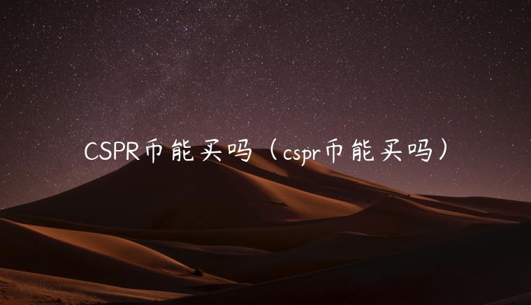CSPR币能买吗（cspr币能买吗）-第1张图片-芝麻交易所下载