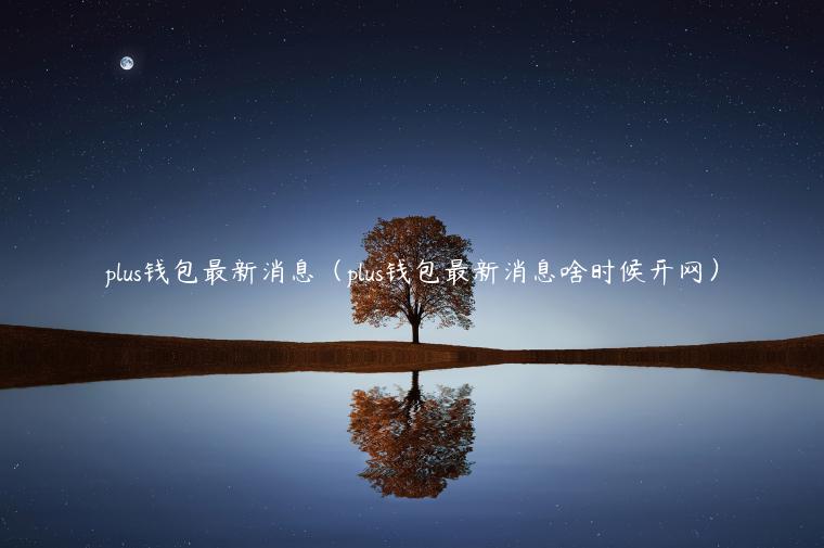 plus钱包最新消息（plus钱包最新消息啥时候开网）-第1张图片-芝麻交易所下载
