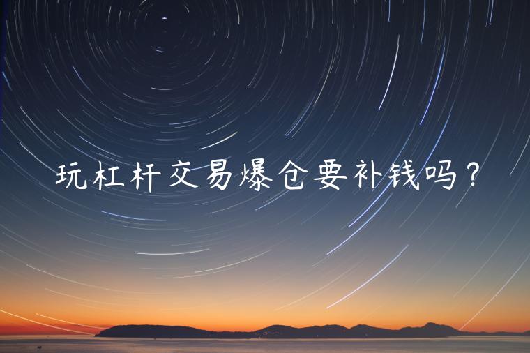 玩杠杆交易爆仓要补钱吗？-第1张图片-芝麻交易所下载