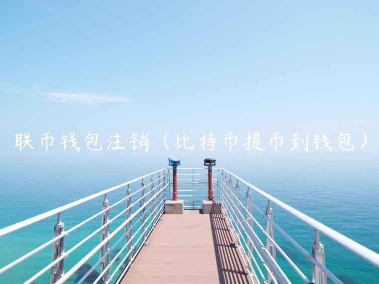 联币钱包注销（比特币提币到钱包）-第1张图片-芝麻交易所下载