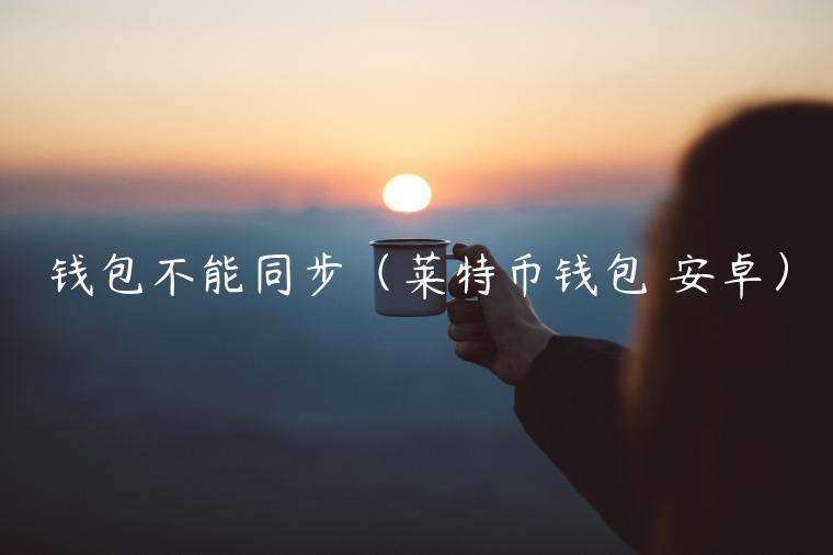 钱包不能同步（莱特币钱包 安卓）-第1张图片-芝麻交易所下载