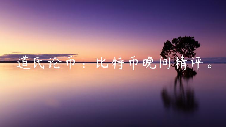 道氏论币：比特币晚间精评。-第1张图片-芝麻交易所下载