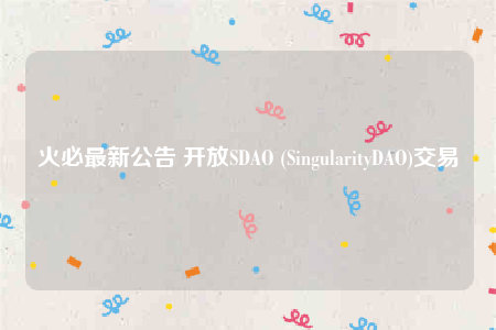 火必最新公告 开放SDAO (SingularityDAO)交易-第1张图片-芝麻交易所下载