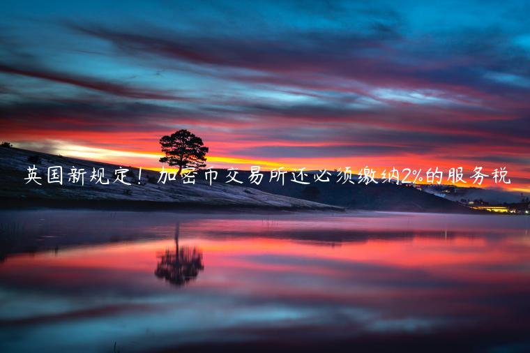 英国新规定！加密币交易所还必须缴纳2%的服务税-第1张图片-芝麻交易所下载