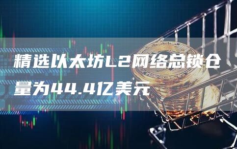 精选以太坊L2网络总锁仓量为44.4亿美元-第1张图片-芝麻交易所下载