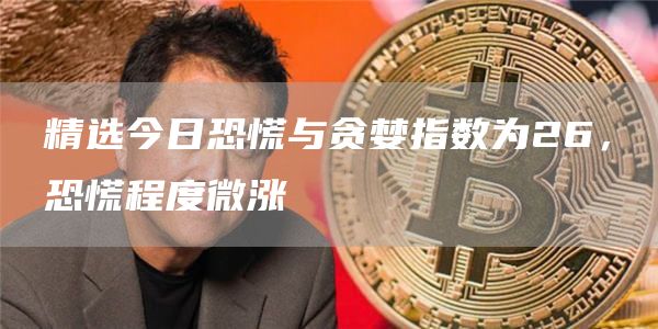 精选今日恐慌与贪婪指数为26，恐慌程度微涨-第1张图片-芝麻交易所下载
