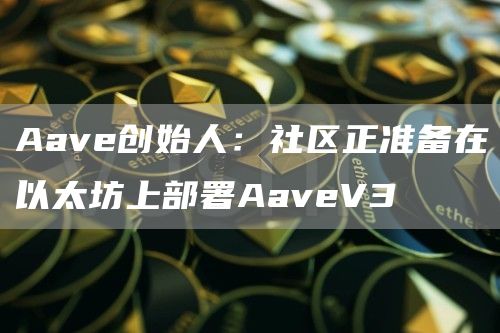Aave创始人：社区正准备在以太坊上部署AaveV3-第1张图片-芝麻交易所下载