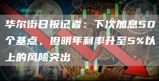 华尔街日报记者：下次加息50个基点，但明年利率升至5%以上的风险突出-第1张图片-芝麻交易所下载
