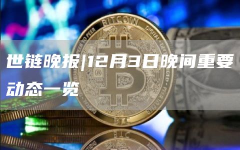 世链晚报|12月3日晚间重要动态一览-第1张图片-芝麻交易所下载
