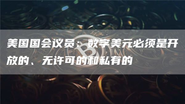 美国国会议员：数字美元必须是开放的、无许可的和私有的-第1张图片-芝麻交易所下载