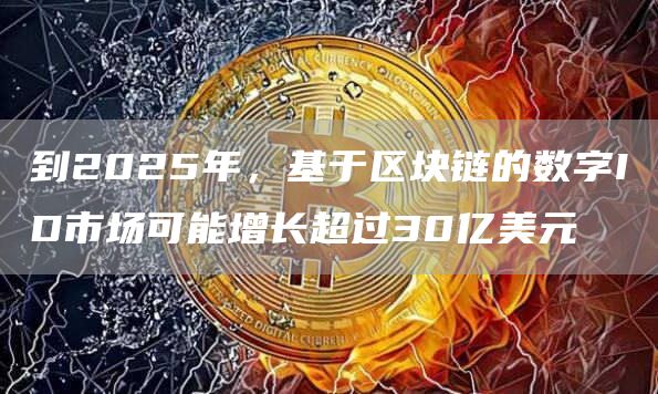 到2025年，基于区块链的数字ID市场可能增长超过30亿美元-第1张图片-芝麻交易所下载