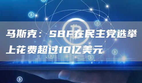 马斯克：SBF在民主党选举上花费超过10亿美元-第1张图片-芝麻交易所下载