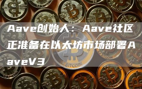 Aave创始人：Aave社区正准备在以太坊市场部署AaveV3-第1张图片-芝麻交易所下载