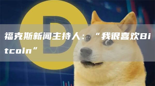 福克斯新闻主持人：“我很喜欢Bitcoin”-第1张图片-芝麻交易所下载