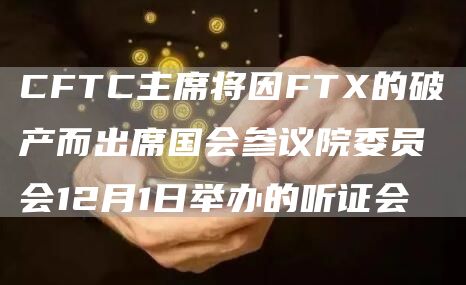 CFTC主席将因FT的破产而出席国会参议院委员会12月1日举办的听证会-第1张图片-芝麻交易所下载