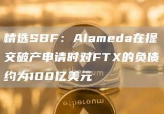 精选SBF：Alameda在提交破产申请时对FT的负债约为100亿美元