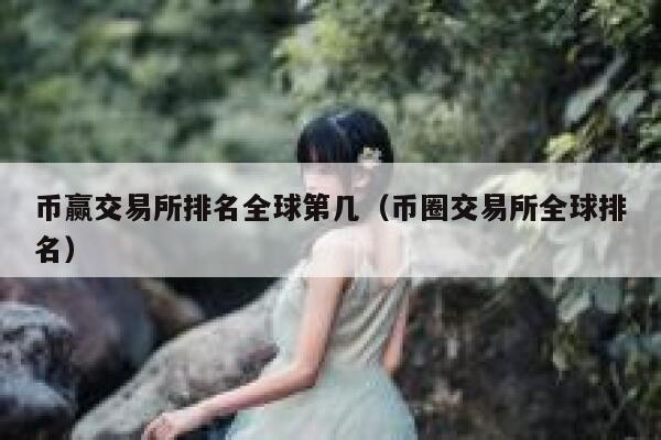 币赢交易所排名全球第几（币圈交易所全球排名）-第1张图片-芝麻交易所下载