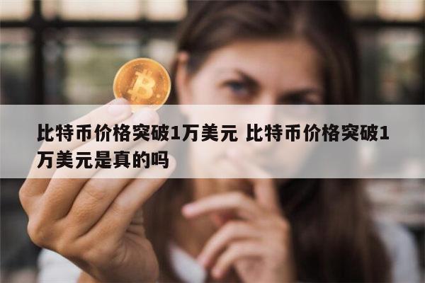 比特币被炒到1万美元是真的吗 比特币疯涨破1万美元是真的吗-第1张图片-芝麻交易所下载