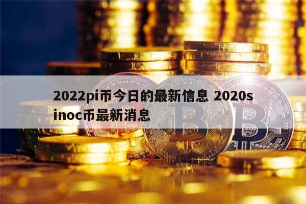 2022pi币今日的最新信息 pi币最新消息-第1张图片-芝麻交易所下载