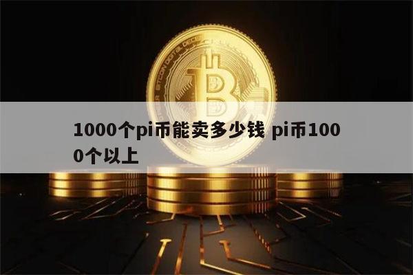 1000个pi币能卖多少钱 pi币1000个多少人民币-第1张图片-芝麻交易所下载