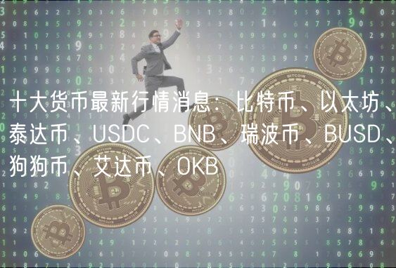 十大货币最新行情消息：比特币、以太坊、泰达币、USDC、BNB、瑞波币、BUSD、狗狗币、艾达币、OKB-第1张图片-芝麻交易所下载