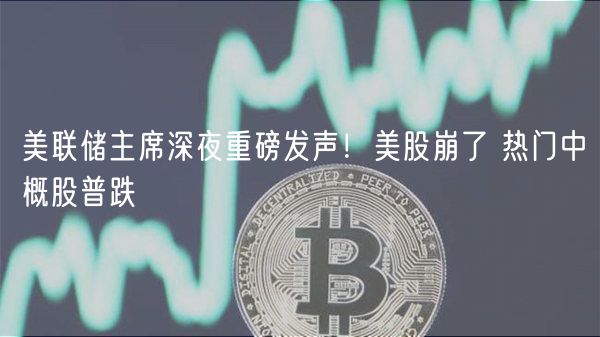 美联储主席深夜重磅发声！美股崩了 热门中概股普跌-第1张图片-芝麻交易所下载