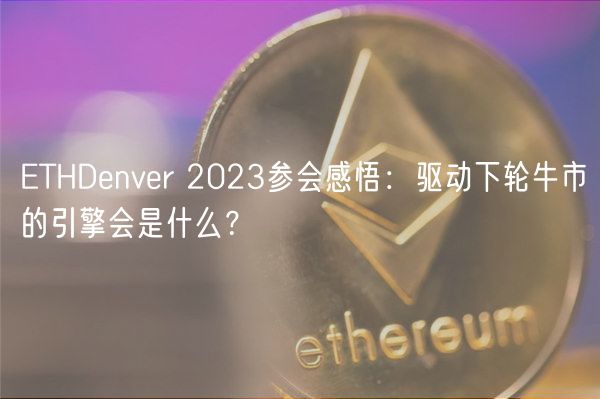 ETHDenver 2023参会感悟：驱动下轮牛市的引擎会是什么？-第1张图片-芝麻交易所下载