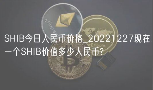 SHIB今日人民币价格_20221227现在一个SHIB价值多少人民币?-第1张图片-芝麻交易所下载