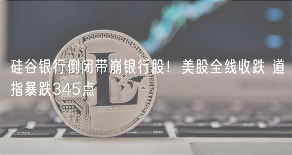 硅谷银行倒闭带崩银行股！美股全线收跌 道指暴跌345点-第1张图片-芝麻交易所下载